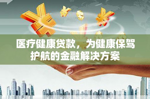 安义医疗健康贷款，为健康保驾护航的金融解决方案