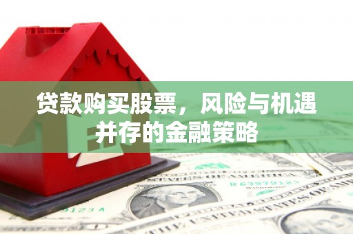 安义贷款购买股票，风险与机遇并存的金融策略