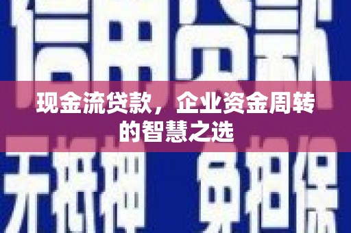安义现金流贷款，企业资金周转的智慧之选