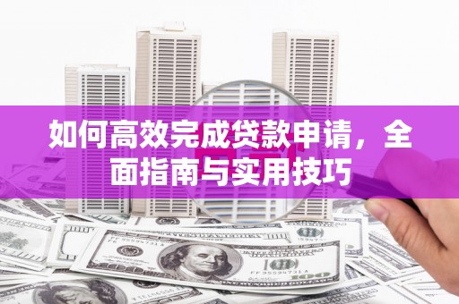 安义如何高效完成贷款申请，全面指南与实用技巧