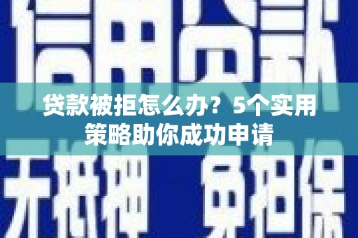 安义贷款被拒怎么办？5个实用策略助你成功申请