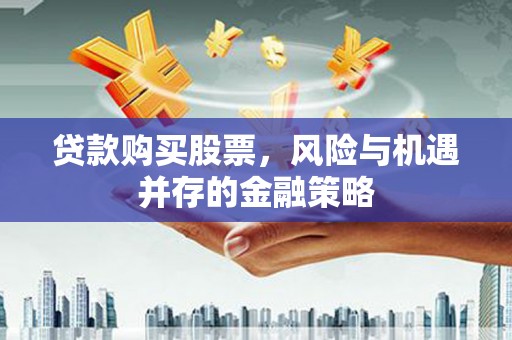 安义贷款购买股票，风险与机遇并存的金融策略