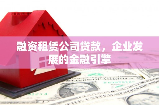 安义融资租赁公司贷款，企业发展的金融引擎