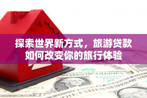 安义探索世界新方式，旅游贷款如何改变你的旅行体验