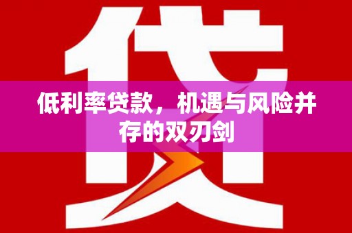 安义低利率贷款，机遇与风险并存的双刃剑