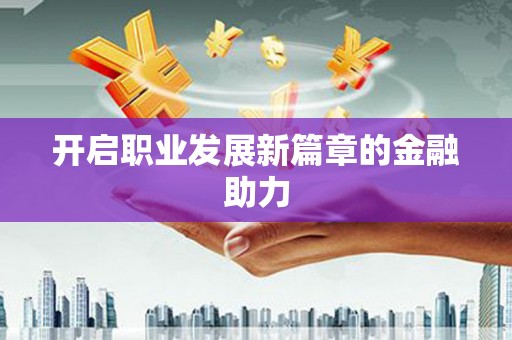 安义开启职业发展新篇章的金融助力