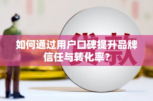 安义如何通过用户口碑提升品牌信任与转化率？