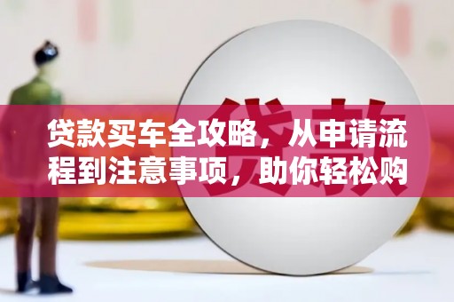 安义贷款买车全攻略，从申请流程到注意事项，助你轻松购车