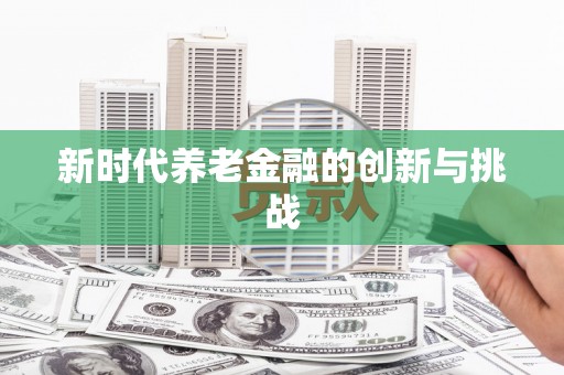安义新时代养老金融的创新与挑战