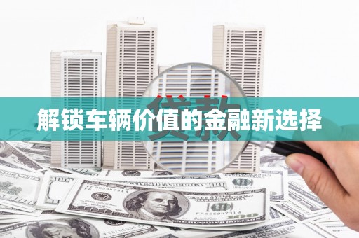 安义解锁车辆价值的金融新选择