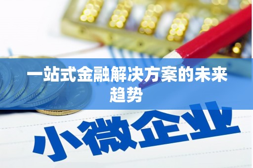 安义一站式金融解决方案的未来趋势