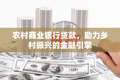 安义农村商业银行贷款，助力乡村振兴的金融引擎