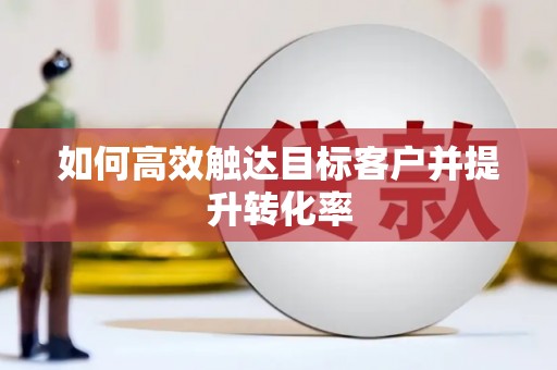 安义如何高效触达目标客户并提升转化率