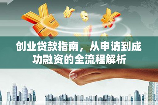 安义创业贷款指南，从申请到成功融资的全流程解析
