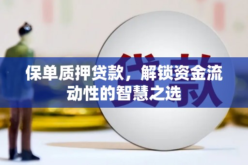 安义保单质押贷款，解锁资金流动性的智慧之选
