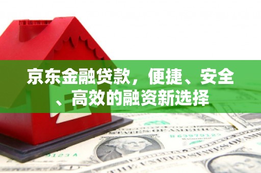 安义京东金融贷款，便捷、安全、高效的融资新选择
