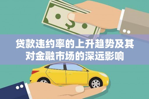 安义贷款违约率的上升趋势及其对金融市场的深远影响