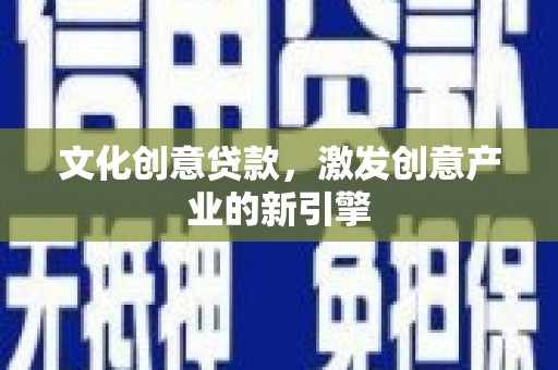 安义文化创意贷款，激发创意产业的新引擎