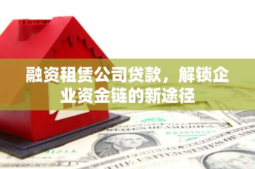 安义融资租赁公司贷款，解锁企业资金链的新途径